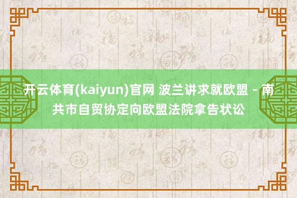 开云体育(kaiyun)官网 波兰讲求就欧盟－南共市自贸协定向欧盟法院拿告状讼