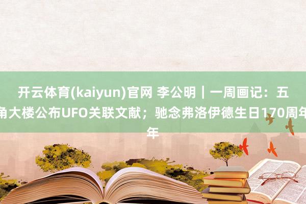 开云体育(kaiyun)官网 李公明｜一周画记：五角大楼公布UFO关联文献；驰念弗洛伊德生日170周年