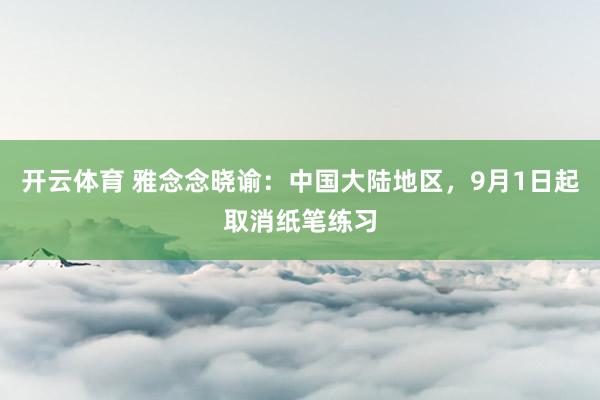 开云体育 雅念念晓谕：中国大陆地区，9月1日起取消纸笔练习