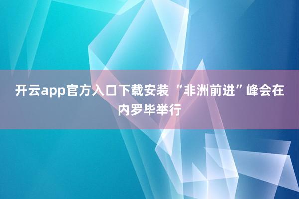 开云app官方入口下载安装 “非洲前进”峰会在内罗毕举行