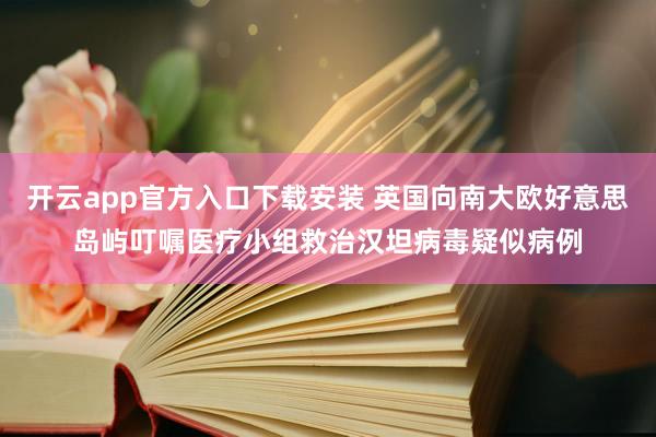 开云app官方入口下载安装 英国向南大欧好意思岛屿叮嘱医疗小组救治汉坦病毒疑似病例