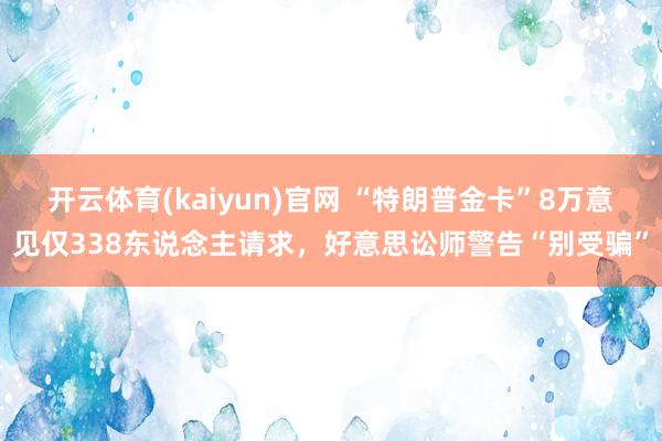 开云体育(kaiyun)官网 “特朗普金卡”8万意见仅338东说念主请求，好意思讼师警告“别受骗”