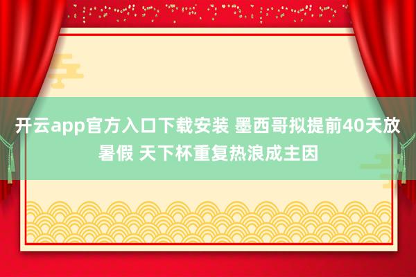 开云app官方入口下载安装 墨西哥拟提前40天放暑假 天下杯重复热浪成主因