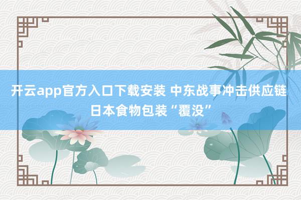 开云app官方入口下载安装 中东战事冲击供应链 日本食物包装“覆没”