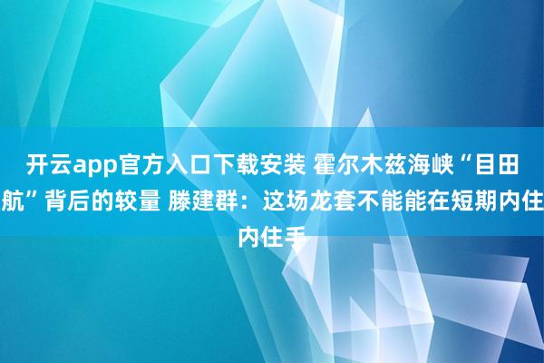 开云app官方入口下载安装 霍尔木兹海峡“目田通航”背后的较量 滕建群：这场龙套不能能在短期内住手