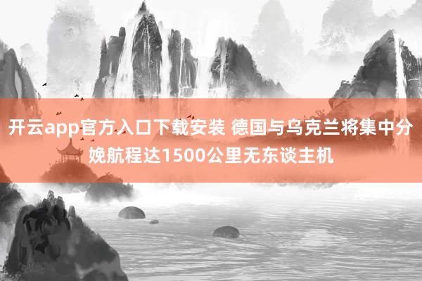 开云app官方入口下载安装 德国与乌克兰将集中分娩航程达1500公里无东谈主机