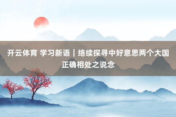 开云体育 学习新语｜络续探寻中好意思两个大国正确相处之说念