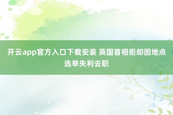 开云app官方入口下载安装 英国首相拒却因地点选举失利去职