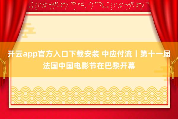 开云app官方入口下载安装 中应付流丨第十一届法国中国电影节在巴黎开幕