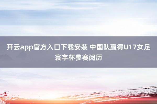 开云app官方入口下载安装 中国队赢得U17女足寰宇杯参赛阅历