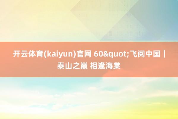 开云体育(kaiyun)官网 60"飞阅中国｜泰山之巅 相逢海棠