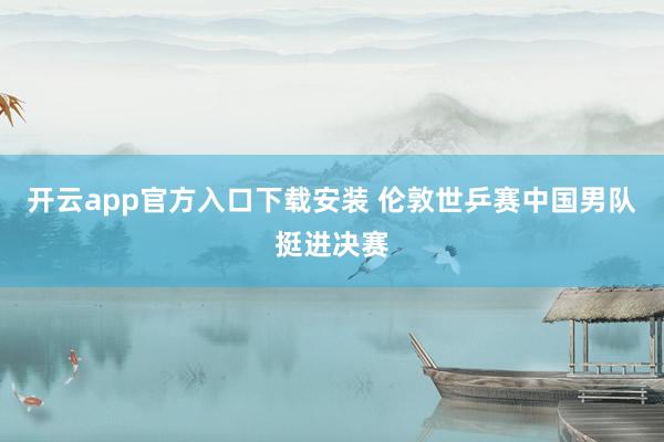 开云app官方入口下载安装 伦敦世乒赛中国男队挺进决赛