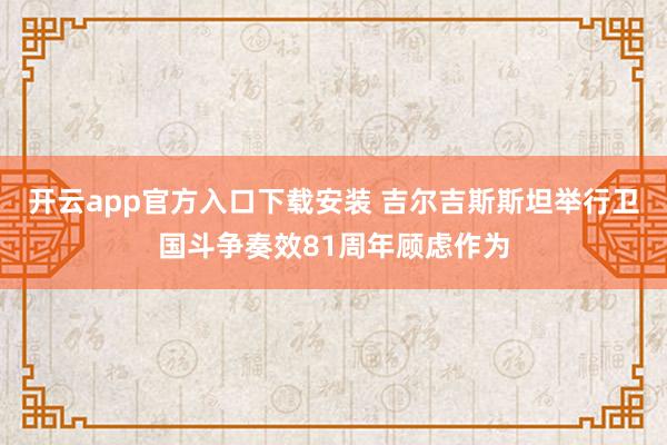 开云app官方入口下载安装 吉尔吉斯斯坦举行卫国斗争奏效81周年顾虑作为