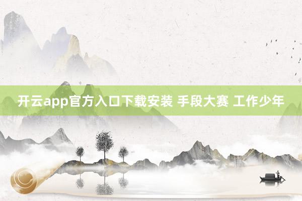 开云app官方入口下载安装 手段大赛 工作少年