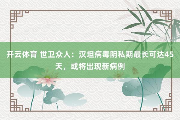 开云体育 世卫众人：汉坦病毒阴私期最长可达45天，或将出现新病例