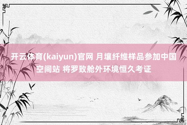 开云体育(kaiyun)官网 月壤纤维样品参加中国空间站 将罗致舱外环境恒久考证
