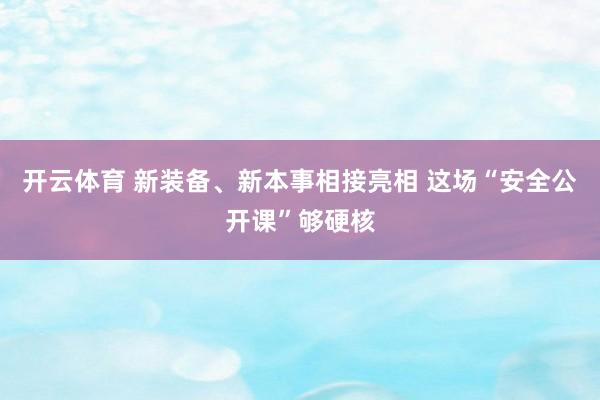 开云体育 新装备、新本事相接亮相 这场“安全公开课”够硬核