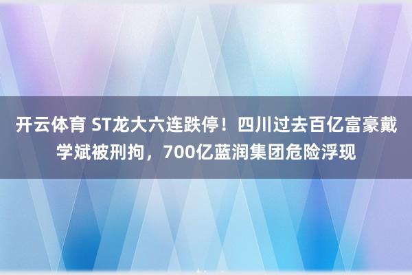 开云体育 ST龙大六连跌停！四川过去百亿富豪戴学斌被刑拘，700亿蓝润集团危险浮现