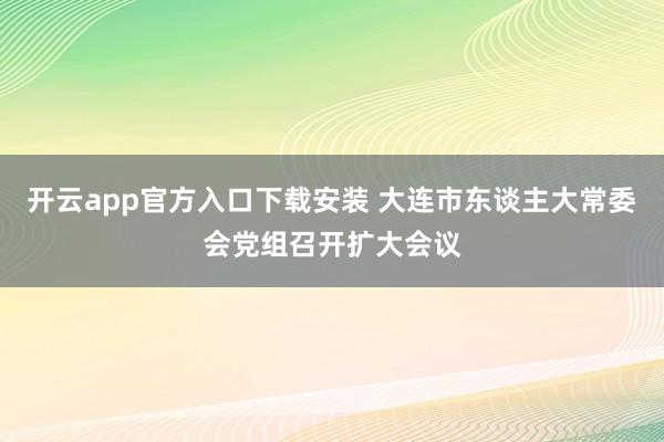 开云app官方入口下载安装 大连市东谈主大常委会党组召开扩大会议