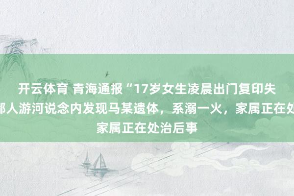 开云体育 青海通报“17岁女生凌晨出门复印失联”：鄙人游河说念内发现马某遗体，系溺一火，家属正在处治后事