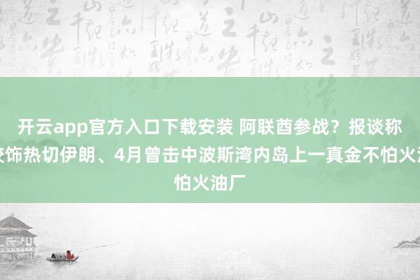 开云app官方入口下载安装 阿联酋参战？报谈称已狡饰热切伊朗、4月曾击中波斯湾内岛上一真金不怕火油厂