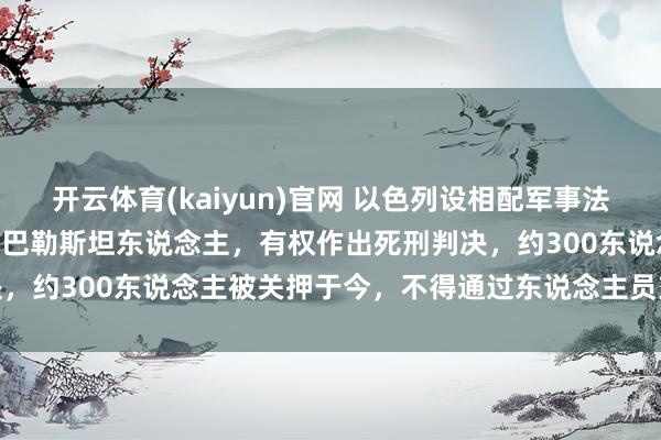 开云体育(kaiyun)官网 以色列设相配军事法庭审理“10·7”突袭以的巴勒斯坦东说念主，有权作出死刑判决，约300东说念主被关押于今，不得通过东说念主员交换合同获释