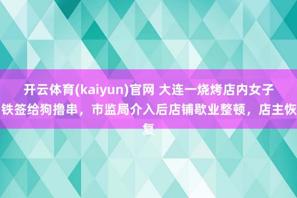 开云体育(kaiyun)官网 大连一烧烤店内女子用铁签给狗撸串，市监局介入后店铺歇业整顿，店主恢复