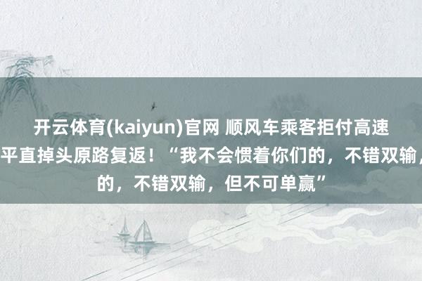 开云体育(kaiyun)官网 顺风车乘客拒付高速费，00后车主平直掉头原路复返！“我不会惯着你们的，不错双输，但不可单赢”