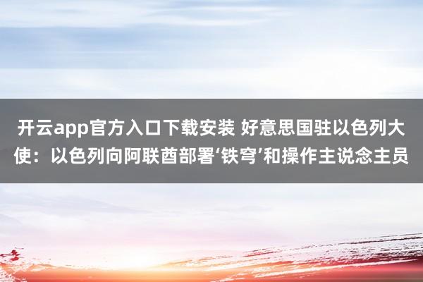 开云app官方入口下载安装 好意思国驻以色列大使：以色列向阿联酋部署‘铁穹’和操作主说念主员
