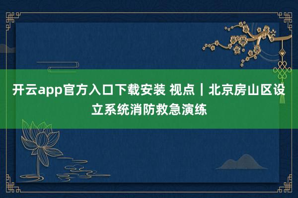 开云app官方入口下载安装 视点｜北京房山区设立系统消防救急演练