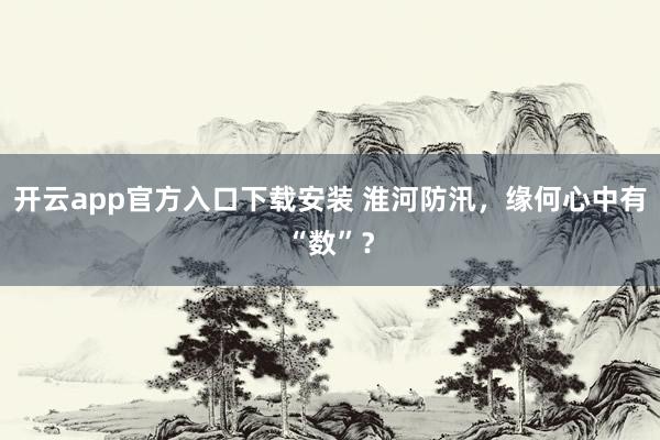 开云app官方入口下载安装 淮河防汛，缘何心中有“数”？