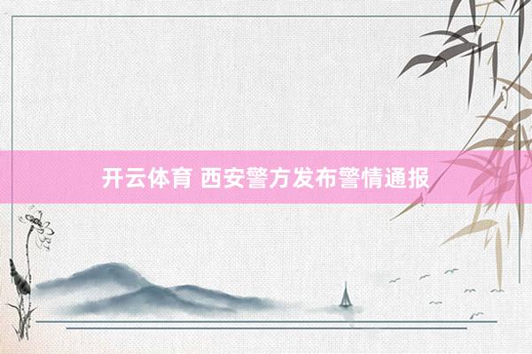 开云体育 西安警方发布警情通报