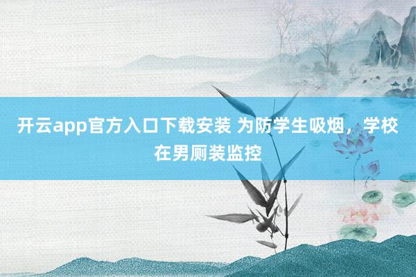 开云app官方入口下载安装 为防学生吸烟，学校在男厕装监控