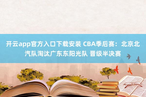 开云app官方入口下载安装 CBA季后赛：北京北汽队淘汰广东东阳光队 晋级半决赛