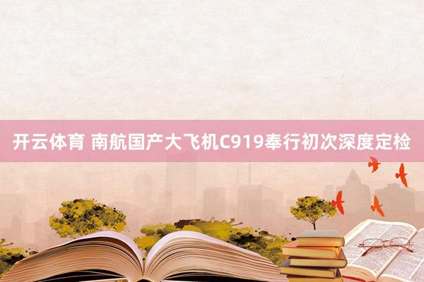 开云体育 南航国产大飞机C919奉行初次深度定检