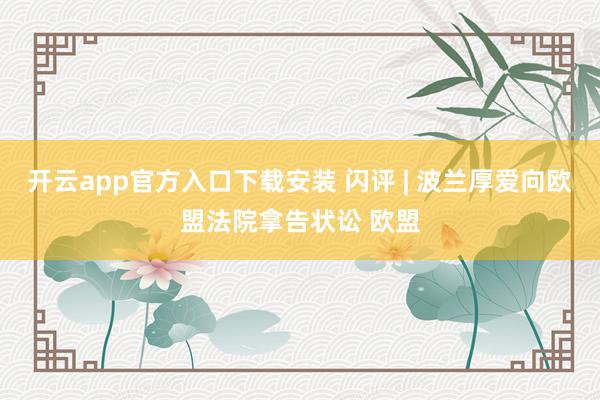 开云app官方入口下载安装 闪评 | 波兰厚爱向欧盟法院拿告状讼 欧盟