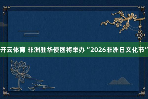开云体育 非洲驻华使团将举办“2026非洲日文化节”