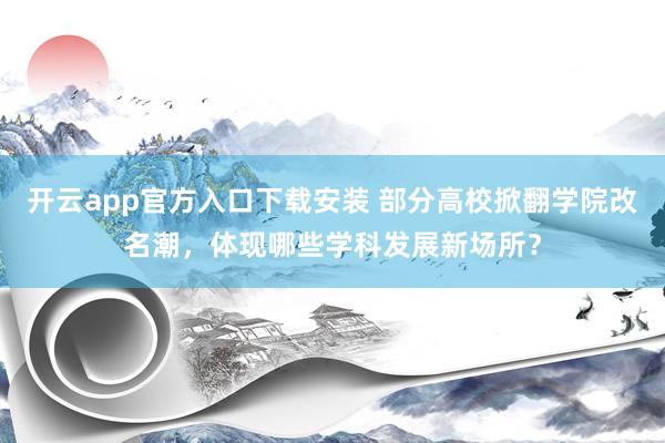 开云app官方入口下载安装 部分高校掀翻学院改名潮,体现哪些学科发展新场所?
