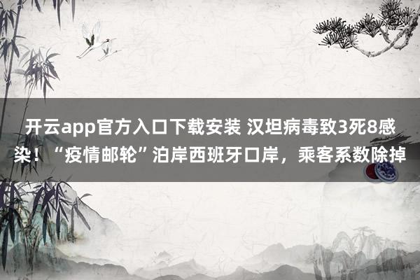 开云app官方入口下载安装 汉坦病毒致3死8感染！“疫情邮轮”泊岸西班牙口岸，乘客系数除掉