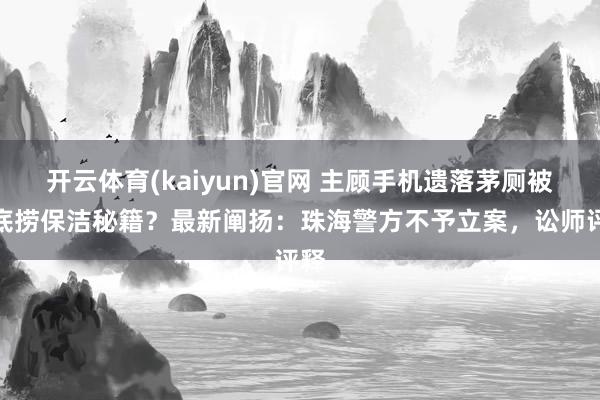 开云体育(kaiyun)官网 主顾手机遗落茅厕被海底捞保洁秘籍？最新阐扬：珠海警方不予立案，讼师评释