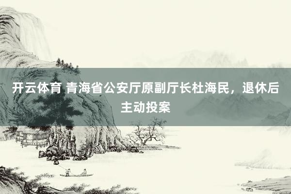 开云体育 青海省公安厅原副厅长杜海民，退休后主动投案