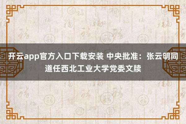 开云app官方入口下载安装 中央批准：张云明同道任西北工业大学党委文牍