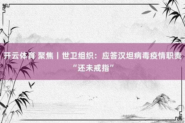 开云体育 聚焦丨世卫组织：应答汉坦病毒疫情职责“还未戒指”