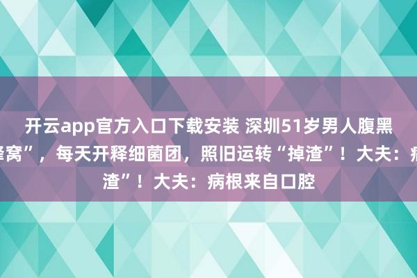 开云app官方入口下载安装 深圳51岁男人腹黑长了个“马蜂窝”，每天开释细菌团，照旧运转“掉渣”！大夫：病根来自口腔