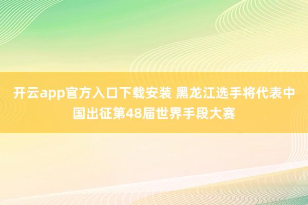 开云app官方入口下载安装 黑龙江选手将代表中国出征第48届世界手段大赛