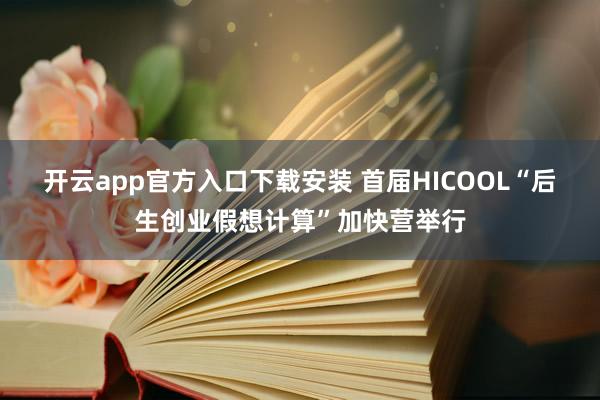 开云app官方入口下载安装 首届HICOOL“后生创业假想计算”加快营举行
