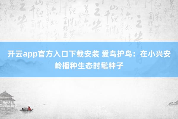 开云app官方入口下载安装 爱鸟护鸟：在小兴安岭播种生态时髦种子