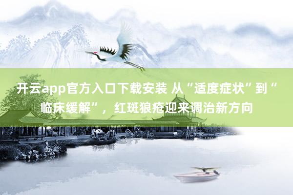 开云app官方入口下载安装 从“适度症状”到“临床缓解”，红斑狼疮迎来调治新方向