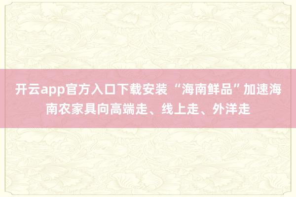开云app官方入口下载安装 “海南鲜品”加速海南农家具向高端走、线上走、外洋走