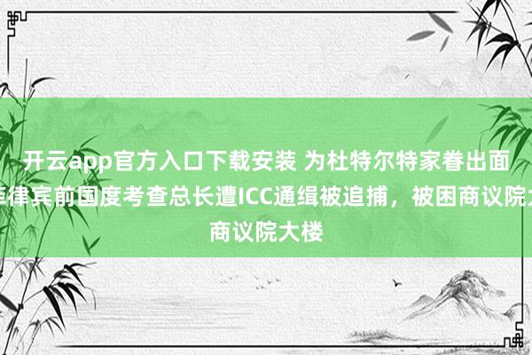 开云app官方入口下载安装 为杜特尔特家眷出面，菲律宾前国度考查总长遭ICC通缉被追捕，被困商议院大楼